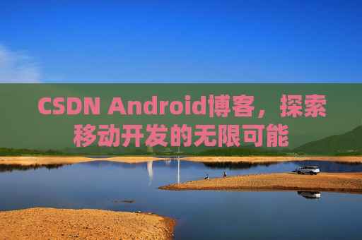 CSDN Android博客，探索移动开发的无限可能